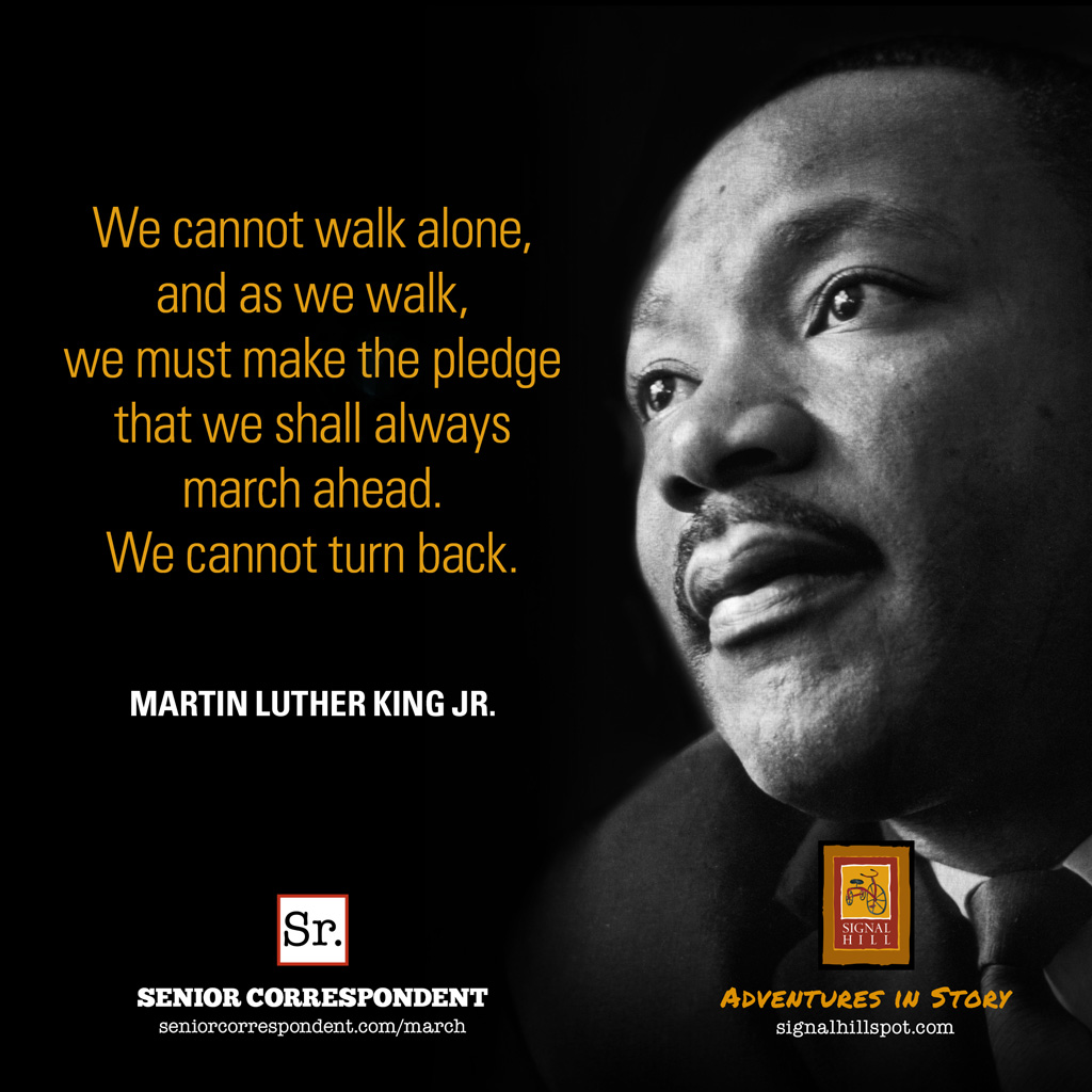 We cannot walk alone,and as we walk,we must make the pledgethat we shall alwaysmarch ahead.We cannot turn back. Martin Luther King, Jr.